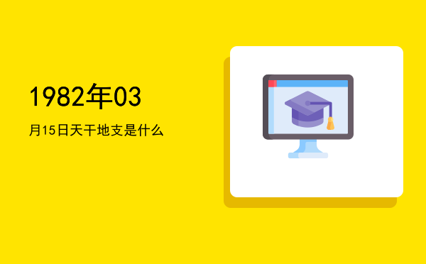1982年03月15日天干地支是什么