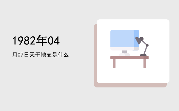 1982年04月07日天干地支是什么