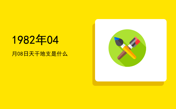 1982年04月08日天干地支是什么