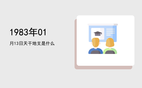 1983年01月13日天干地支是什么