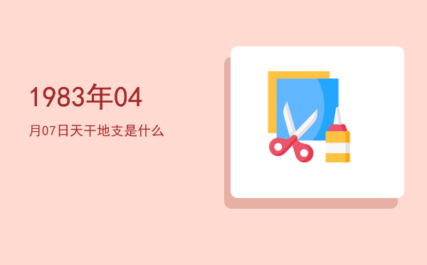 1983年04月07日天干地支是什么
