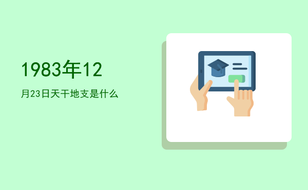 1983年12月23日天干地支是什么
