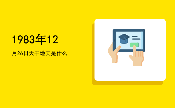 1983年12月26日天干地支是什么