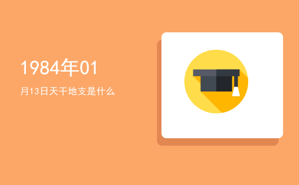 1984年01月13日天干地支是什么