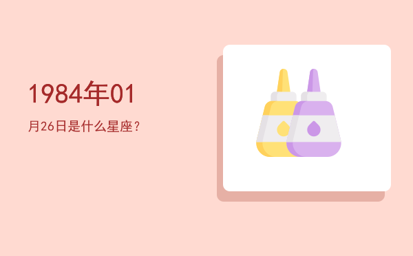 1984年01月26日是什么星座？