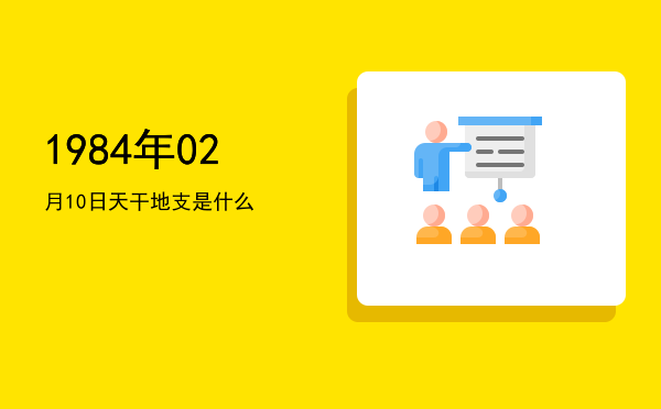 1984年02月10日天干地支是什么
