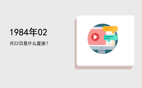 1984年02月22日是什么星座？