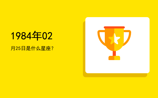 1984年02月25日是什么星座？