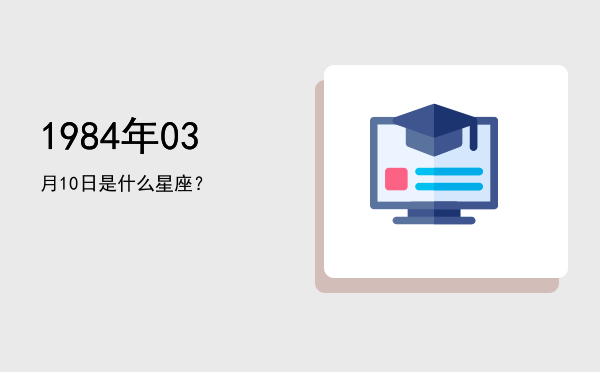 1984年03月10日是什么星座？