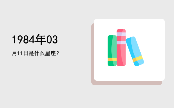 1984年03月11日是什么星座？