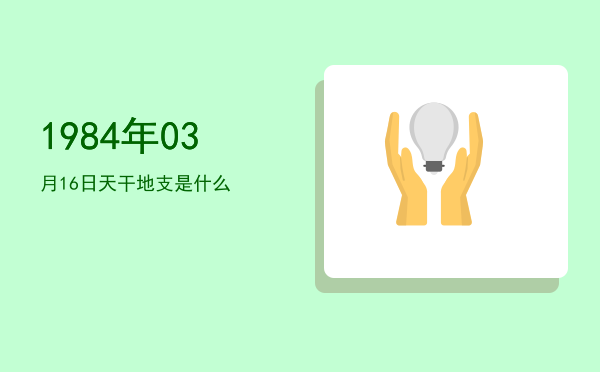 1984年03月16日天干地支是什么