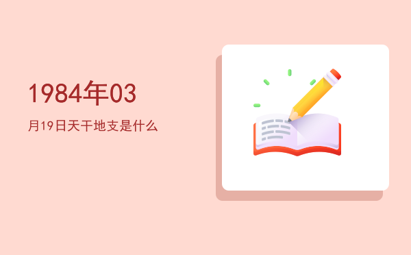 1984年03月19日天干地支是什么
