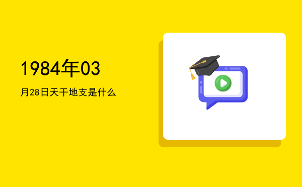 1984年03月28日天干地支是什么