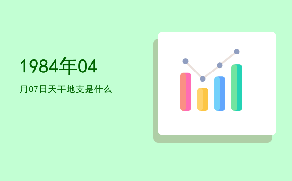 1984年04月07日天干地支是什么