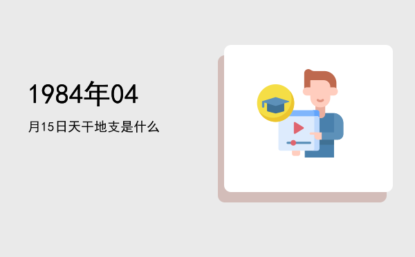 1984年04月15日天干地支是什么