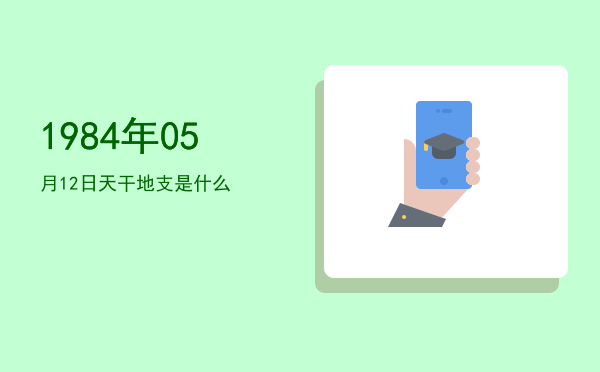 1984年05月12日天干地支是什么