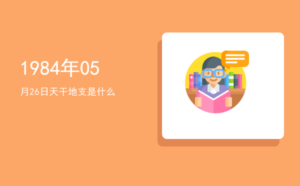 1984年05月26日天干地支是什么