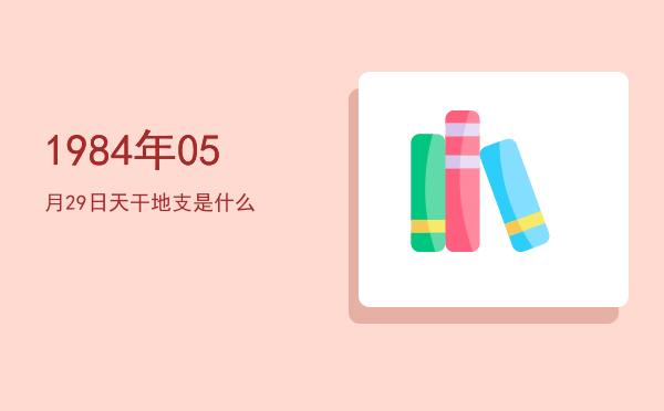 1984年05月29日天干地支是什么