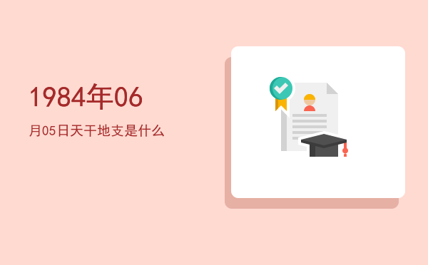 1984年06月05日天干地支是什么