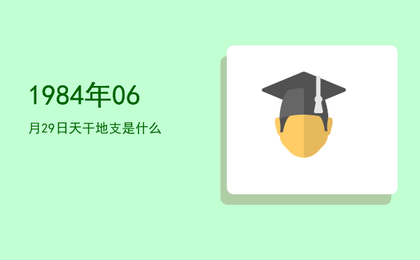 1984年06月29日天干地支是什么