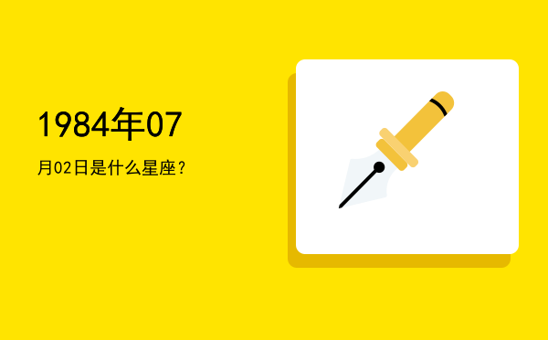 1984年07月02日是什么星座？