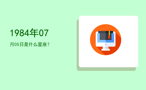 1984年07月05日是什么星座？