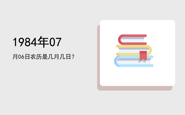 1984年07月06日农历是几月几日?