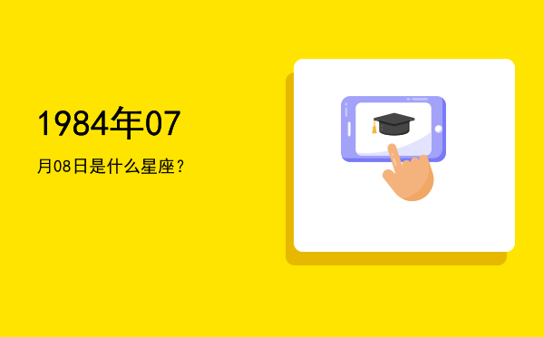 1984年07月08日是什么星座？