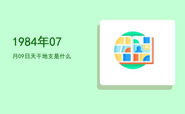 1984年07月09日天干地支是什么