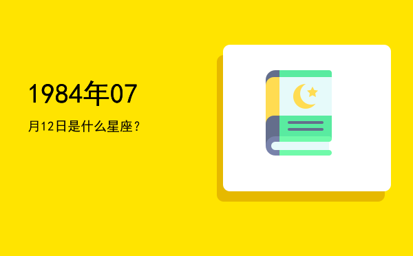 1984年07月12日是什么星座？