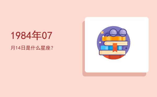 1984年07月14日是什么星座？