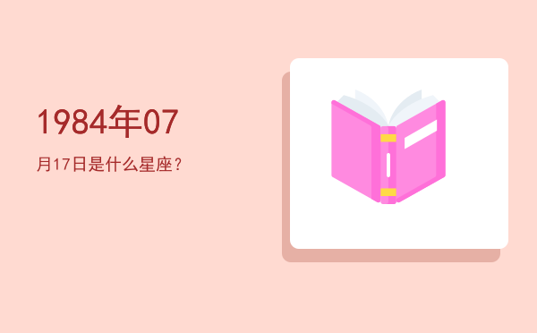 1984年07月17日是什么星座？