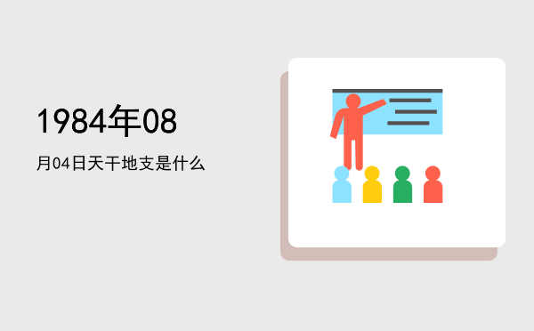 1984年08月04日天干地支是什么