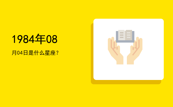 1984年08月04日是什么星座？