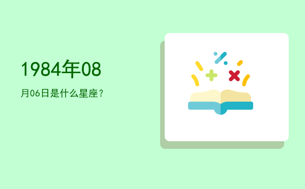 1984年08月06日是什么星座？