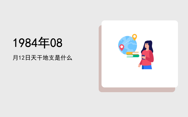 1984年08月12日天干地支是什么