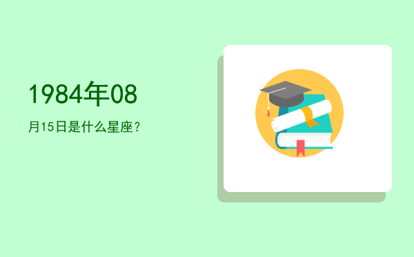 1984年08月15日是什么星座？