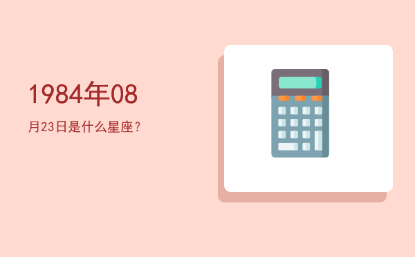 1984年08月23日是什么星座？