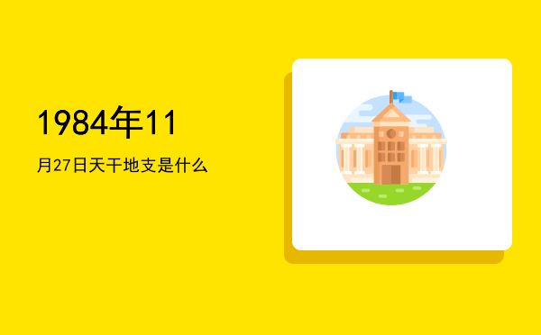 1984年11月27日天干地支是什么