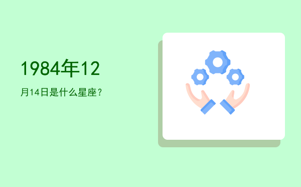 1984年12月14日是什么星座？
