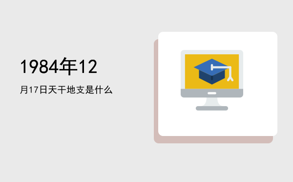 1984年12月17日天干地支是什么