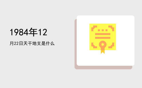 1984年12月22日天干地支是什么