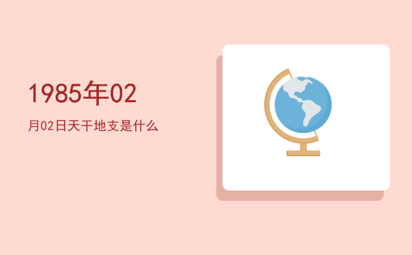1985年02月02日天干地支是什么