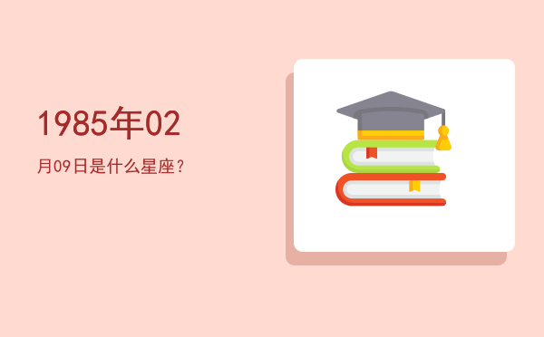 1985年02月09日是什么星座？