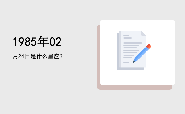 1985年02月24日是什么星座？