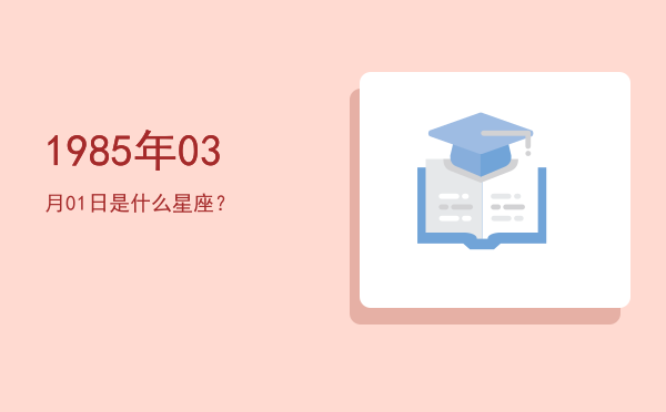 1985年03月01日是什么星座？