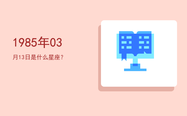 1985年03月13日是什么星座？