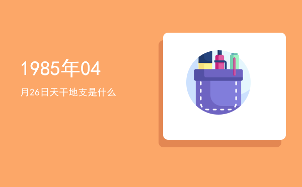 1985年04月26日天干地支是什么