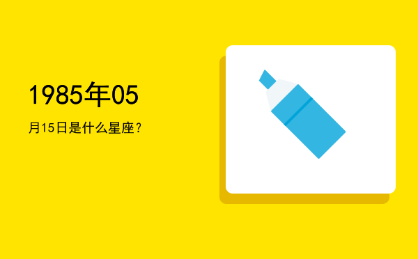 1985年05月15日是什么星座？