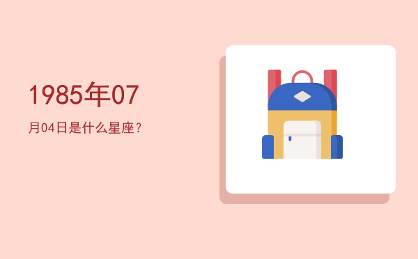1985年07月04日是什么星座？